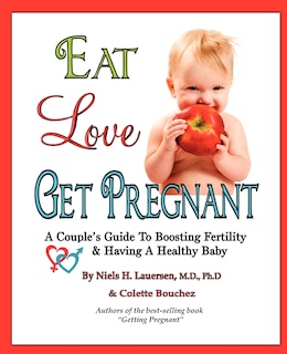 Eat, Love, Get Pregnant: A Couple's Guide To Boosting Fertility & Having A Healthy Baby