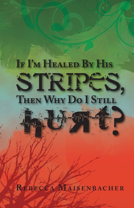 Front cover_If I'm Healed by His Stripes, Then Why Do I Still Hurt?