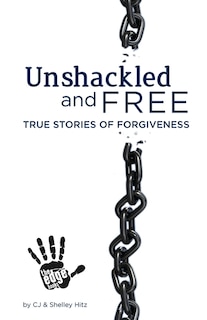 Unshackled and Free: True Stories of Forgiveness