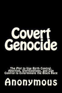 Covert Genocide: The Plot to Use Birth Control, Abortion, Sterilizations, and Gun Control to Exterminate the Black Race