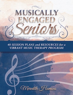 Musically Engaged Seniors: 40 Session Plans and Resources for a Vibrant Music Therapy Program