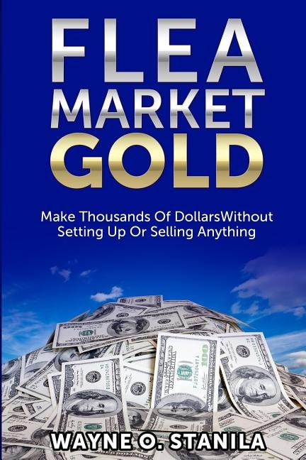 Flea Market Gold: Make Thousands Without Setting Up Or Selling Anything
