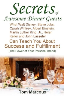 Secrets of Awesome Dinner Guests: What Walt Disney, Steve Jobs, Oprah Winfrey, Albert Einstein, Martin Luther King, Jr., Helen Keller, and John Lasseter Can Teach You About Success, Power Communication and Fulfillment (The Power of Your Personal Brand)