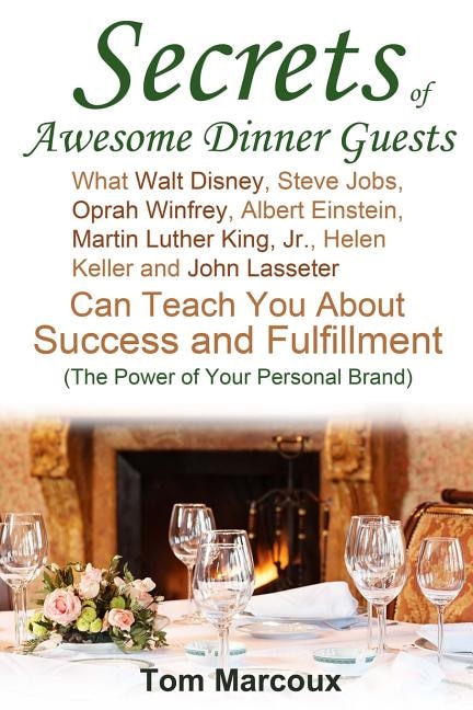 Secrets of Awesome Dinner Guests: What Walt Disney, Steve Jobs, Oprah Winfrey, Albert Einstein, Martin Luther King, Jr., Helen Keller, and John Lasseter Can Teach You About Success, Power Communication and Fulfillment (The Power of Your Personal Brand)