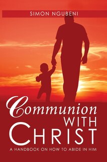 Communion with Christ: A Handbook on How To Abide in Him