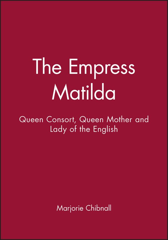 The Empress Matilda: Queen Consort, Queen Mother and Lady of the English