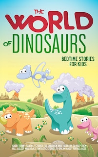 The World of Dinosaurs: Bedtime Stories for Kids Short Funny, Fantasy Stories for Children and Toddlers to Help Them Fall Asleep and Relax. Fantastic Stories to Dream About for All Ages. Easy to Read.: Bedtime Stories for Kids