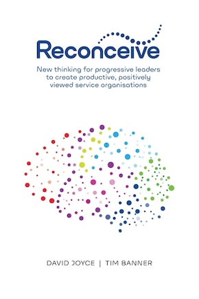 Reconceive: New Thinking for Progressive Leaders to Create Productive, Positively Viewed Service Organisations