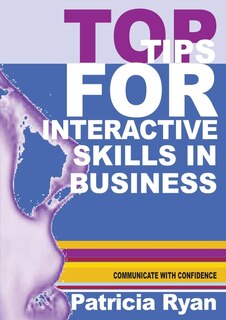 Top Tips For Interactive Skills In Business: Quick Reference Tips That Will Help You Improve Your Interactions With Others In Business