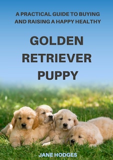 Front cover_A Practical Guide to Buying and Raising A Happy Healthy Golden Retriever Puppy