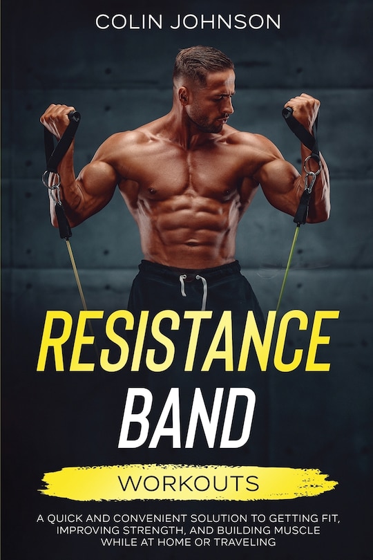 Resistance Band Workouts; A Quick and Convenient Solution to Getting Fit, Improving Strength, and Building Muscle While at Home or Traveling