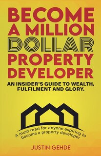 Become a Million Dollar Property Developer: An Insider's Guide to Wealth, Fulfilment and Glory