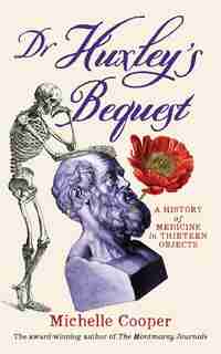Dr Huxley's Bequest: A History of Medicine in Thirteen Objects by Michelle Cooper