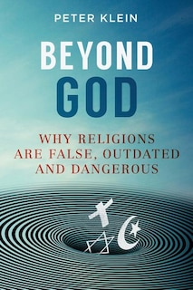 Beyond God: Why religions are False, Outdated and Dangerous