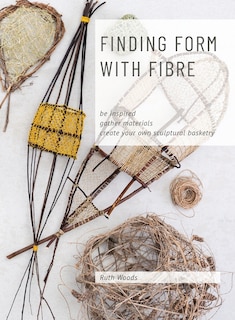 Front cover_Find Form with Fibre, Be inspired, gather materials and create your own sculptural basketry