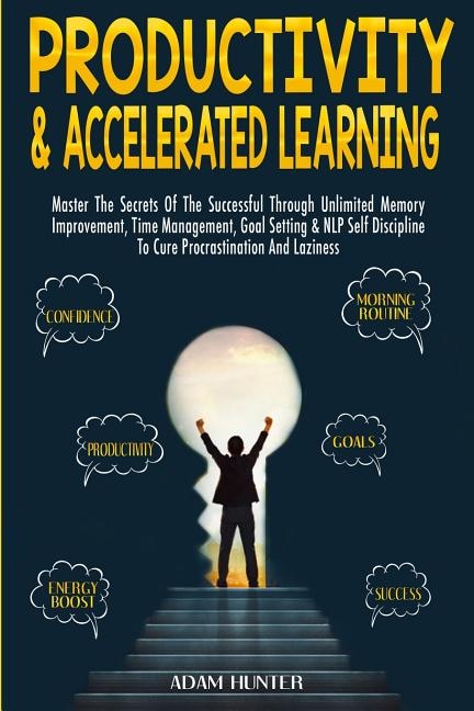 Productivity & Accelerated Learning: Master The Secrets Of The Successful Through Unlimited Memory Improvement, Time Management, Goal Setting & NLP Self Discipline To Cure Procrastination And Laziness