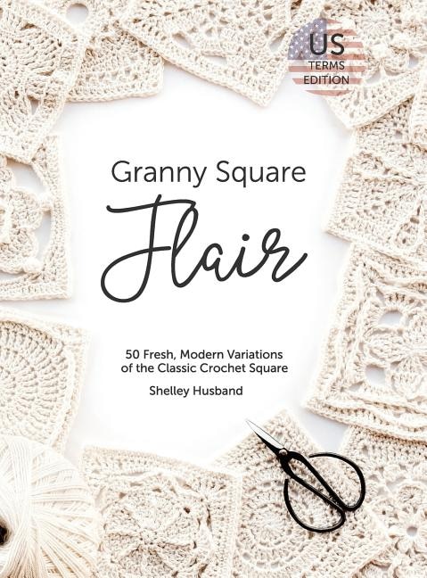 Granny Square Flair Us Terms Edition: 50 Fresh, Modern Variations Of The Classic Crochet Square