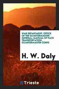 War department, Office of the quartermaster-general; Manual of pack transportation, quartermaster corps by H. W. Daly