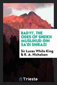 Badyi', the Odes of Sheikh Muslihud-Din Sa'di Shirazi de Sir Lucas White King