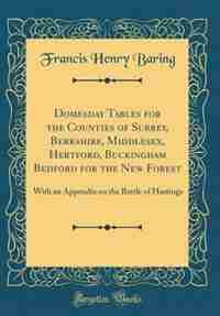Domesday Tables for the Counties of Surrey, Berkshire, Middlesex, Hertford, Buckingham Bedford for the New Forest: With an Appendix on the Battle of Hastings (Classic Reprint) by Francis Henry Baring