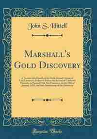 Marshall's Gold Discovery: A Lecture (the Fourth of the Sixth Annual Course of Lick Lectures); Delivered Before the Society of by John S. Hittell