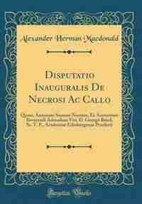 Disputatio Inauguralis De Necrosi Ac Callo: Quam, Annuente Summo Numine, Ex Auctoritate Reverendi Admodum Viri, D. Georgii Baird, Ss. T. P., Ac by Alexander Herman Macdonald