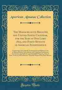 The Massachusetts Register and United States Calendar, for the Year of Our Lord 1823, and Forty-Seventh of American Independence: Containing Civil, Judicial, Ecclesiastical and Military Lists in Massachusetts; Associations, and C by American Almanac Collection
