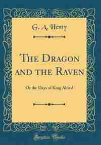 The Dragon and the Raven: Or the Days of King Alfred (Classic Reprint) by G. A. Henty