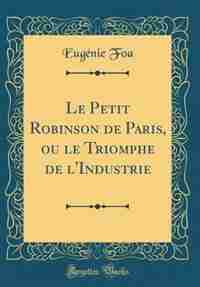 Le Petit Robinson de Paris, ou le Triomphe de l'Industrie (Classic Reprint) by Eugénie Foa