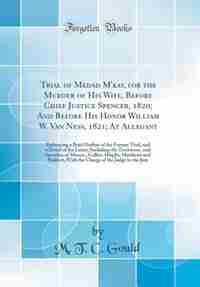 Trial of Medad M'kay, for the Murder of His Wife, Before Chief Justice Spencer, 1820; And Before His Honor William W. Van Ness, 1821; At Allegany: Embracing a Brief Outline of the Former Trial, and a Detail of the Latter; Including the Testimony, de M. T. C. Gould