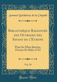 Bibliothèque Raisonnée des Ouvrages des Savans de l'Europe, Vol. 10: Pour les Mois Janvier, Février Et Mars 1733 (Classic Reprint)