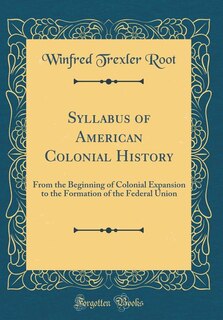 Syllabus of American Colonial History: From the Beginning of Colonial Expansion to the Formation of the Federal Union (Classic Reprint)