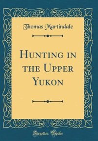 Hunting in the Upper Yukon (Classic Reprint)