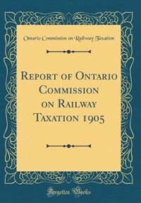 Report of Ontario Commission on Railway Taxation 1905 (Classic Reprint)