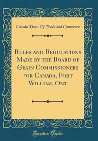 Front cover_Rules and Regulations Made by the Board of Grain Commissioners for Canada, Fort William, Ont (Classic Reprint)