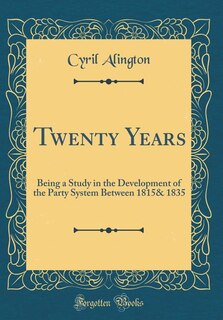 Twenty Years: Being a Study in the Development of the Party System Between 1815& 1835 (Classic Reprint)