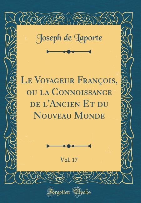 Le Voyageur François, ou la Connoissance de l'Ancien Et du Nouveau Monde, Vol. 17 (Classic Reprint)