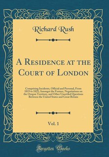 A Residence at the Court of London, Vol. 1: Comprising Incidents, Official and Personal, From 1819 to 1825; Amongst the Former, Negotiations on