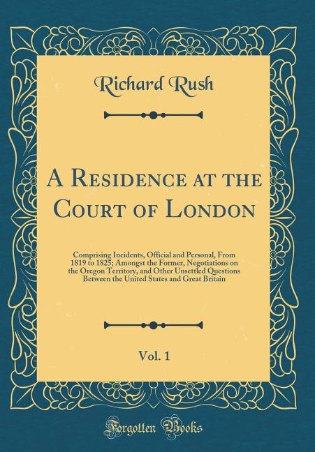 A Residence at the Court of London, Vol. 1: Comprising Incidents, Official and Personal, From 1819 to 1825; Amongst the Former, Negotiations on