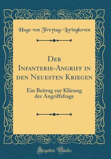 Der Infanterie-Angriff in den Neuesten Kriegen: Ein Beitrag zur Klärung der Angriffsfrage (Classic Reprint)