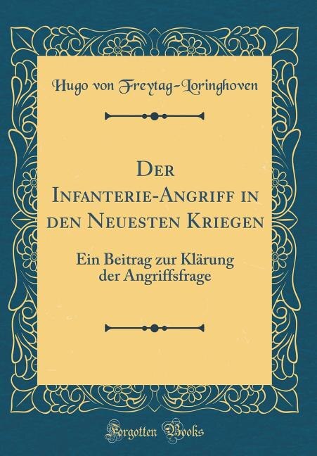 Der Infanterie-Angriff in den Neuesten Kriegen: Ein Beitrag zur Klärung der Angriffsfrage (Classic Reprint)