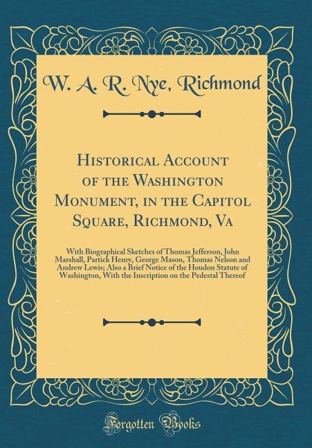 Historical Account of the Washington Monument, in the Capitol Square, Richmond, Va: With Biographical Sketches of Thomas Jefferson, John Marshall, Partick Henry, George Mason, Thomas