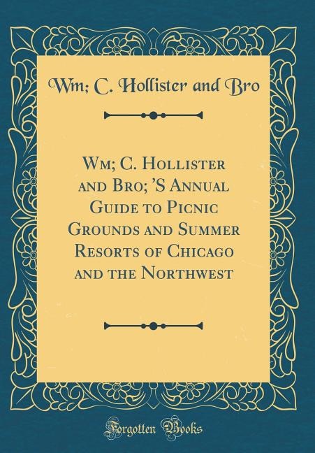 Wm; C. Hollister and Bro; 'S Annual Guide to Picnic Grounds and Summer Resorts of Chicago and the Northwest (Classic Reprint)