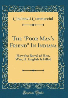 The Poor Man's Friend In Indiana: How the Barrel of Hon. Wm; H. English Is Filled (Classic Reprint)