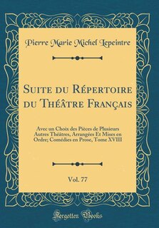 Suite du Répertoire du Théâtre Français, Vol. 77: Avec un Choix des Pièces de Plusieurs Autres Théâtres, Arrangées Et Mises en Ordre; Comédies en Pro