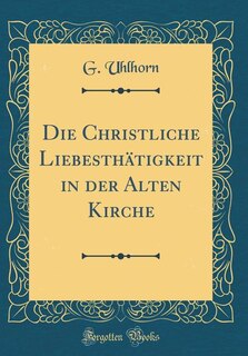 Front cover_Die Christliche Liebesthätigkeit in der Alten Kirche (Classic Reprint)