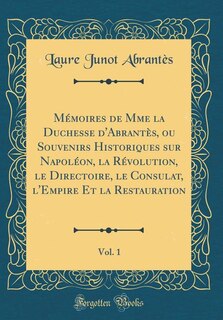 Front cover_Mémoires de Mme la Duchesse d'Abrantès, ou Souvenirs Historiques sur Napoléon, la Révolution, le Directoire, le Consulat, l'Empire Et la Restauration, Vol. 1 (Classic Reprint)