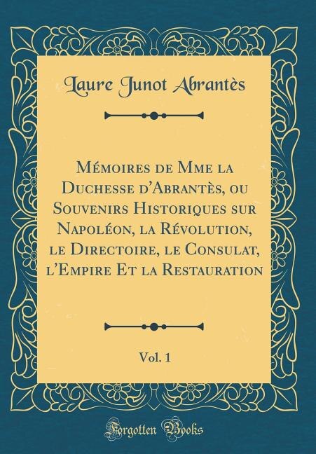 Front cover_Mémoires de Mme la Duchesse d'Abrantès, ou Souvenirs Historiques sur Napoléon, la Révolution, le Directoire, le Consulat, l'Empire Et la Restauration, Vol. 1 (Classic Reprint)