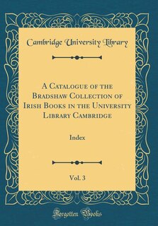 Front cover_A Catalogue of the Bradshaw Collection of Irish Books in the University Library Cambridge, Vol. 3