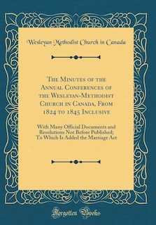 The Minutes of the Annual Conferences of the Wesleyan-Methodist Church in Canada, From 1824 to 1845 Inclusive: With Many Official Documents and Resolutions Not Before Published; To Which Is Added the Marriage A